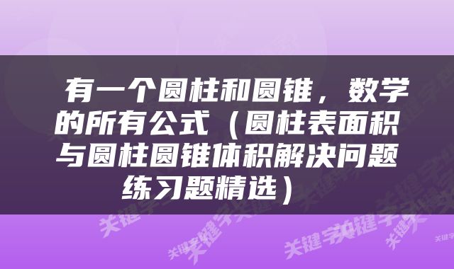  有一个圆柱和圆锥，数学的所有公式（圆柱表面积与圆柱圆锥体积解决问题练习题精选） 
