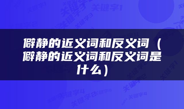 僻静的近义词和反义词（僻静的近义词和反义词是什么）
