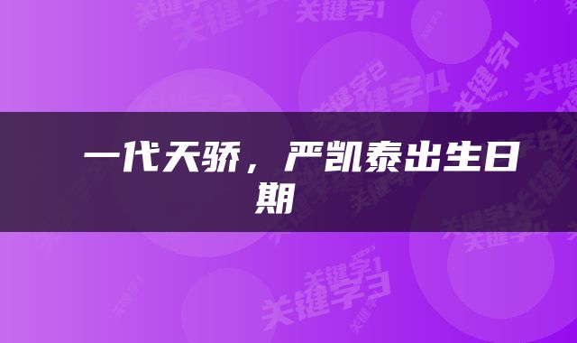  一代天骄，严凯泰出生日期 