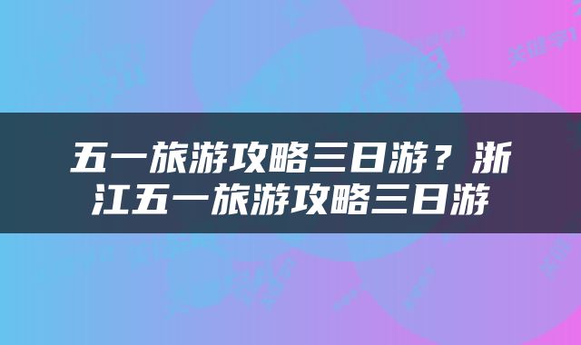 五一旅游攻略三日游？浙江五一旅游攻略三日游
