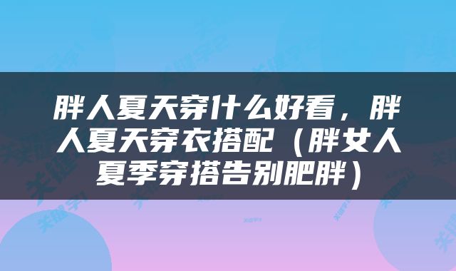 胖人夏天穿什么好看，胖人夏天穿衣搭配（胖女人夏季穿搭告别肥胖）