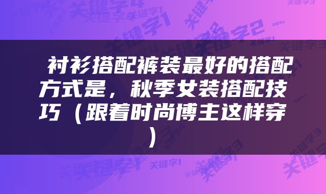  衬衫搭配裤装最好的搭配方式是，秋季女装搭配技巧（跟着时尚博主这样穿） 