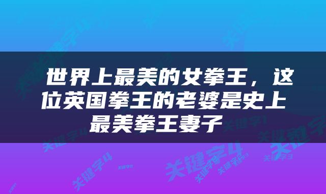  世界上最美的女拳王，这位英国拳王的老婆是史上最美拳王妻子 