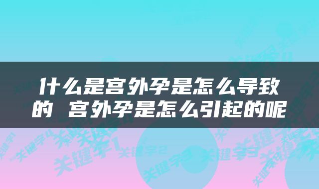 什么是宫外孕是怎么导致的 宫外孕是怎么引起的呢
