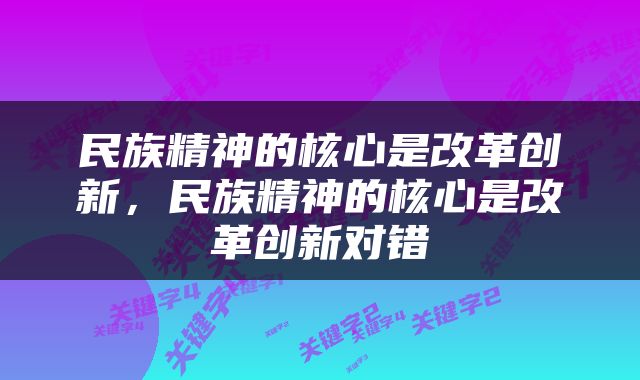 民族精神的核心是改革创新，民族精神的核心是改革创新对错