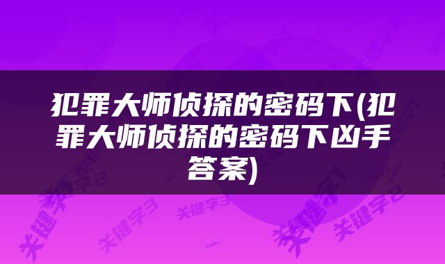 犯罪大师侦探的密码下(犯罪大师侦探的密码下凶手答案)