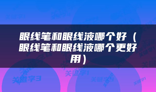 眼线笔和眼线液哪个好（眼线笔和眼线液哪个更好用）