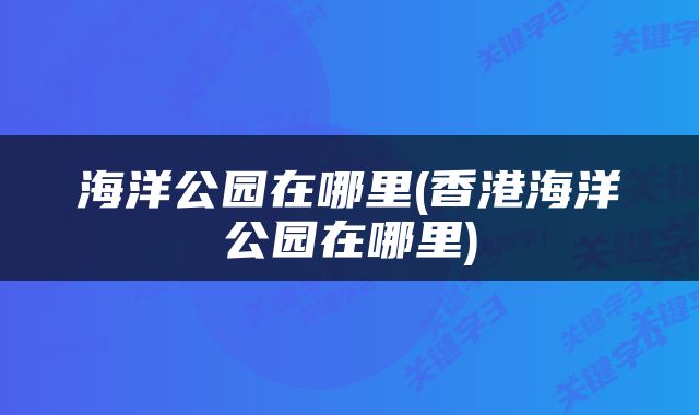 海洋公园在哪里(香港海洋公园在哪里)