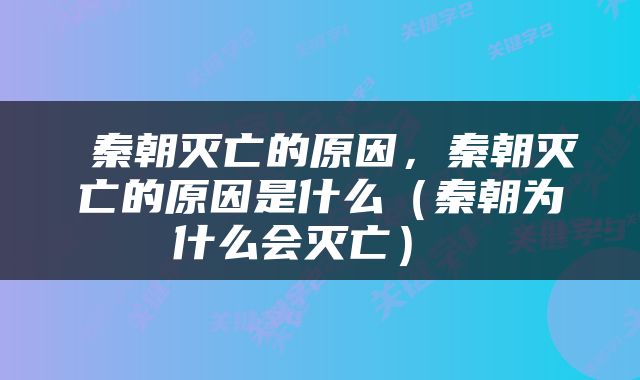  秦朝灭亡的原因，秦朝灭亡的原因是什么（秦朝为什么会灭亡） 