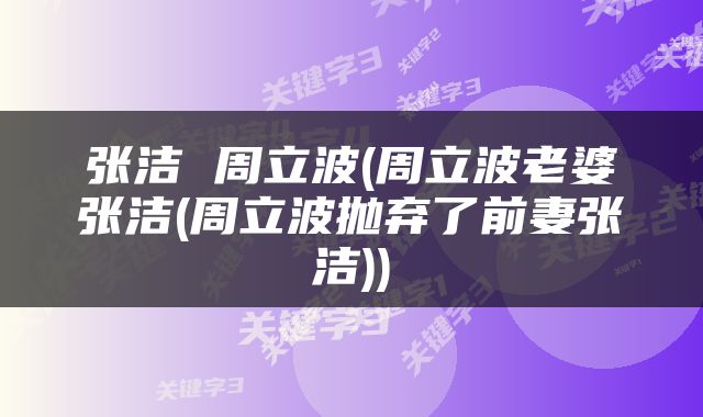 张洁 周立波(周立波老婆张洁(周立波抛弃了前妻张洁))