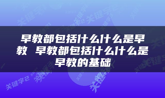早教都包括什么什么是早教 早教都包括什么什么是早教的基础