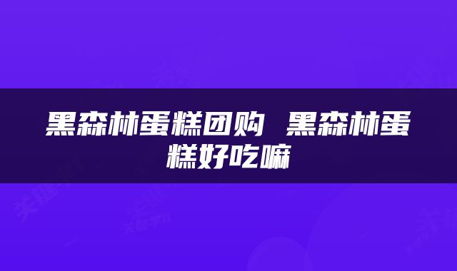 黑森林蛋糕团购 黑森林蛋糕好吃嘛