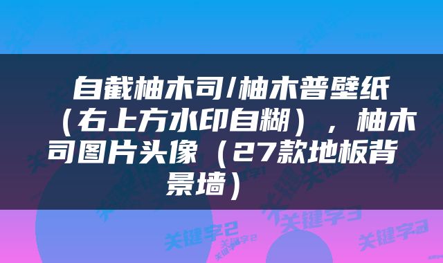  自截柚木司/柚木普壁纸（右上方水印自糊），柚木司图片头像（27款地板背景墙） 