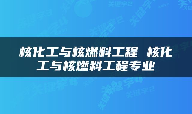 核化工与核燃料工程 核化工与核燃料工程专业