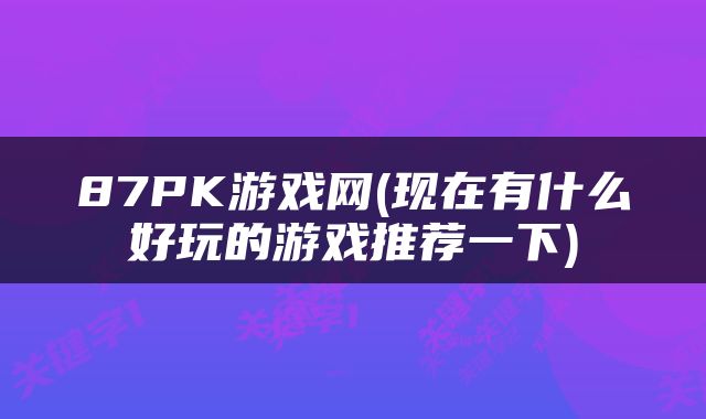 87PK游戏网(现在有什么好玩的游戏推荐一下)