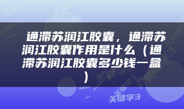  通滞苏润江胶囊，通滞苏润江胶囊作用是什么（通滞苏润江胶囊多少钱一盒） 
