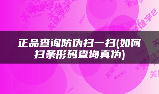 正品查询防伪扫一扫(如何扫条形码查询真伪)