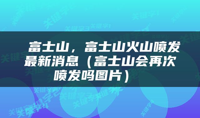  富士山，富士山火山喷发最新消息（富士山会再次喷发吗图片） 