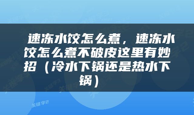  速冻水饺怎么煮，速冻水饺怎么煮不破皮这里有妙招（冷水下锅还是热水下锅） 