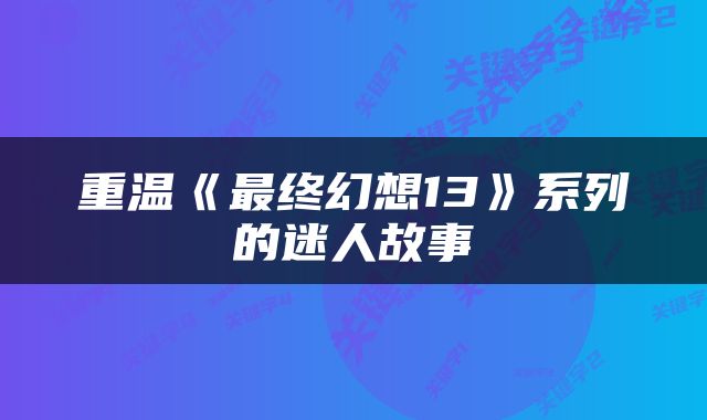 重温《最终幻想13》系列的迷人故事