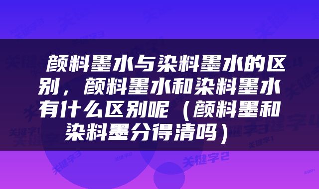  颜料墨水与染料墨水的区别，颜料墨水和染料墨水有什么区别呢（颜料墨和染料墨分得清吗） 