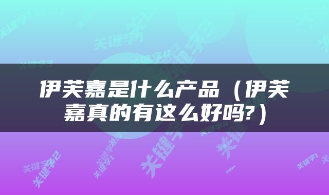 伊芙嘉是什么产品（伊芙嘉真的有这么好吗?）