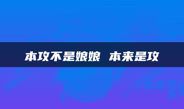 本攻不是娘娘 本来是攻