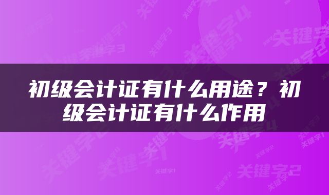 初级会计证有什么用途？初级会计证有什么作用
