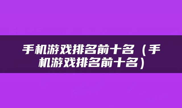 手机游戏排名前十名（手机游戏排名前十名）