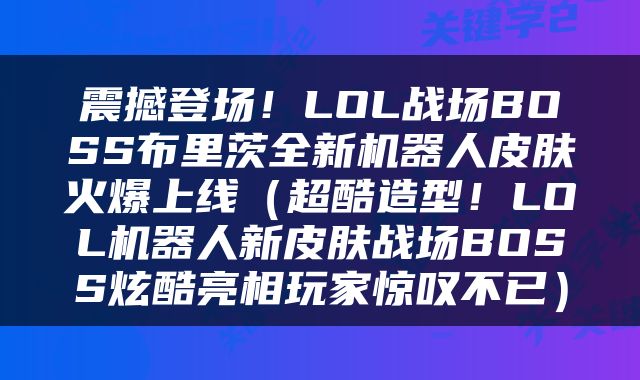震撼登场！LOL战场BOSS布里茨全新机器人皮肤火爆上线（超酷造型！LOL机器人新皮肤战场BOSS炫酷亮相玩家惊叹不已）