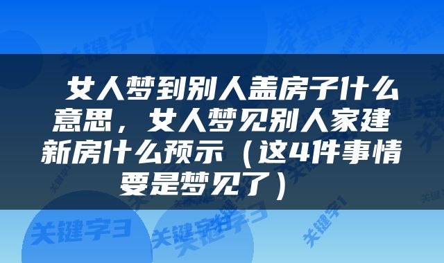  女人梦到别人盖房子什么意思，女人梦见别人家建新房什么预示（这4件事情要是梦见了） 