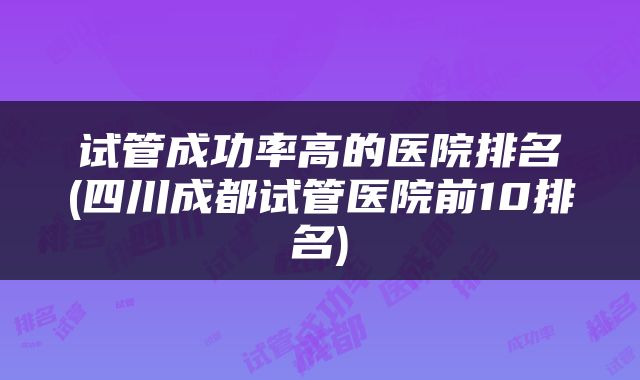 试管成功率高的医院排名(四川成都试管医院前10排名)