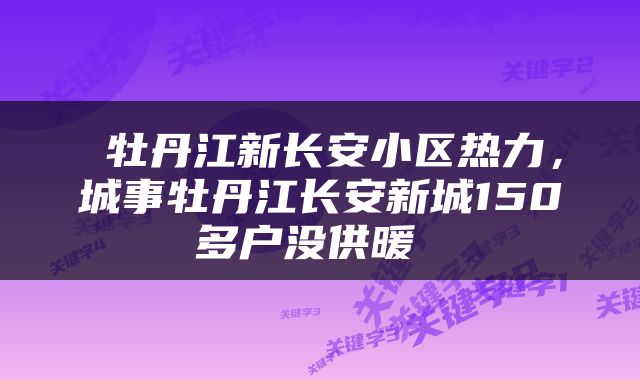  牡丹江新长安小区热力，城事牡丹江长安新城150多户没供暖 