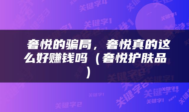  奢悦的骗局，奢悦真的这么好赚钱吗（奢悦护肤品） 