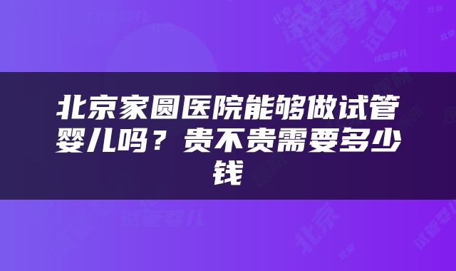 北京家圆医院能够做试管婴儿吗？贵不贵需要多少钱