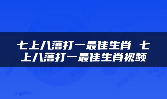七上八落打一最佳生肖 七上八落打一最佳生肖视频