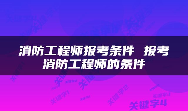 消防工程师报考条件 报考消防工程师的条件