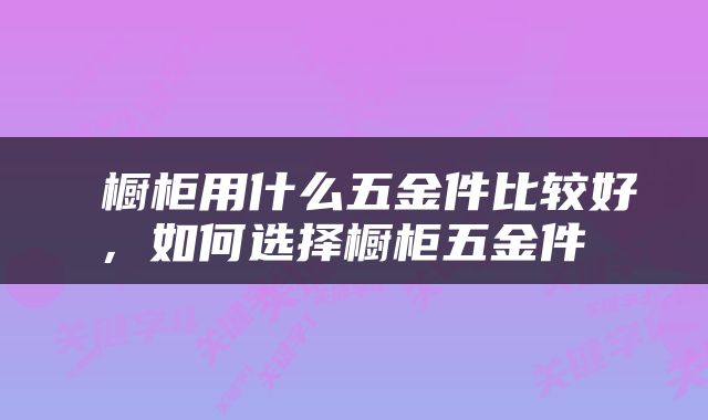  橱柜用什么五金件比较好，如何选择橱柜五金件 