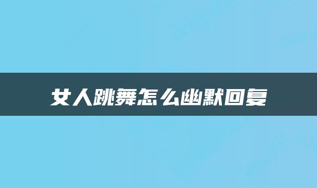 女人跳舞怎么幽默回复