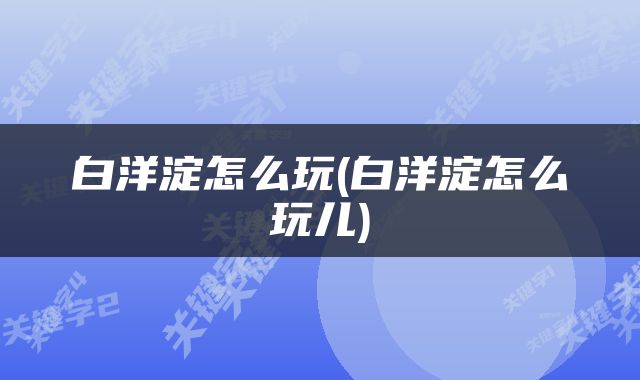 白洋淀怎么玩(白洋淀怎么玩儿)