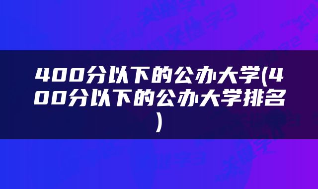 400分以下的公办大学(400分以下的公办大学排名)