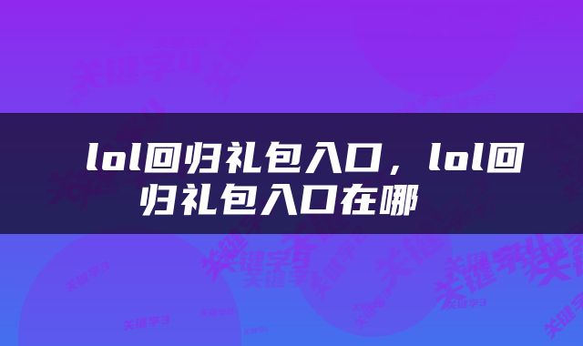  lol回归礼包入口，lol回归礼包入口在哪 