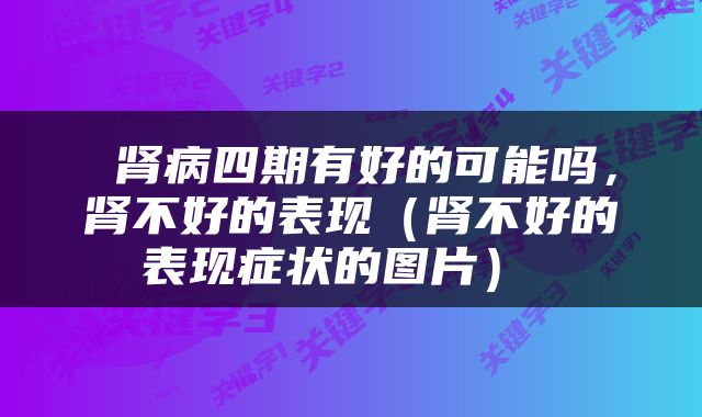  肾病四期有好的可能吗，肾不好的表现（肾不好的表现症状的图片） 
