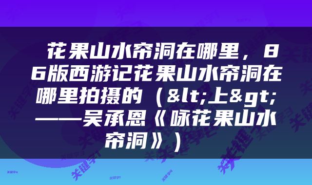  花果山水帘洞在哪里，86版西游记花果山水帘洞在哪里拍摄的（<上>——吴承恩《咏花果山水帘洞》） 