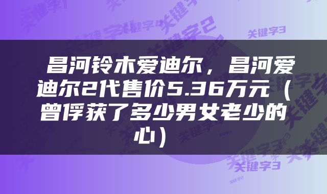  昌河铃木爱迪尔，昌河爱迪尔2代售价5.36万元（曾俘获了多少男女老少的心） 