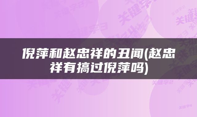 倪萍和赵忠祥的丑闻(赵忠祥有搞过倪萍吗)