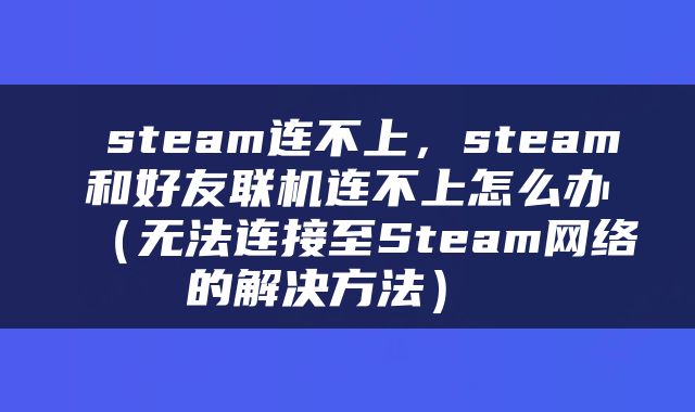  steam连不上，steam和好友联机连不上怎么办（无法连接至Steam网络的解决方法） 