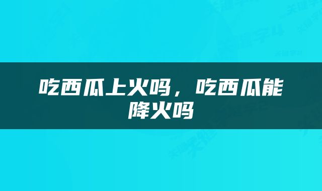 吃西瓜上火吗，吃西瓜能降火吗