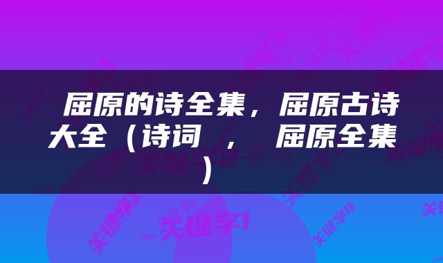  屈原的诗全集，屈原古诗大全（诗词 ， 屈原全集） 