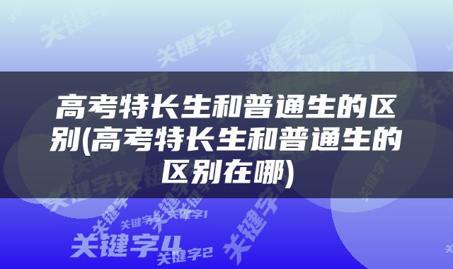 高考特长生和普通生的区别(高考特长生和普通生的区别在哪)